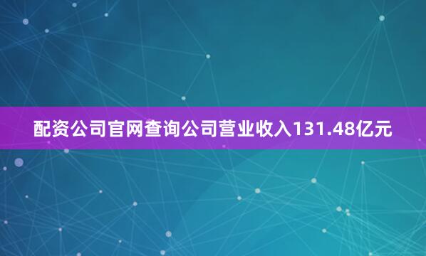 配资公司官网查询公司营业收入131.48亿元