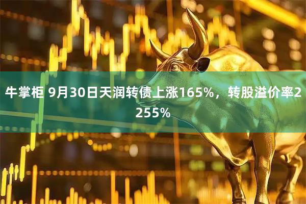 牛掌柜 9月30日天润转债上涨165%，转股溢价率2255%