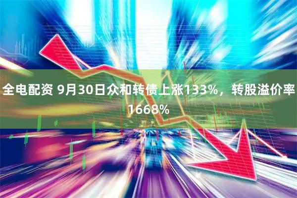 全电配资 9月30日众和转债上涨133%，转股溢价率1668%