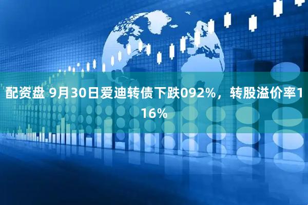 配资盘 9月30日爱迪转债下跌092%,转股溢价率116%