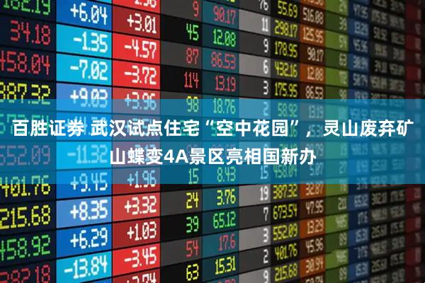 百胜证券 武汉试点住宅“空中花园”,灵山废弃矿山蝶变4A景区亮相国新办