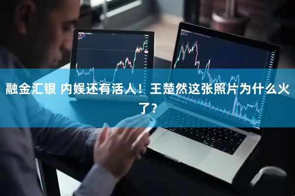 融金汇银 内娱还有活人！王楚然这张照片为什么火了？