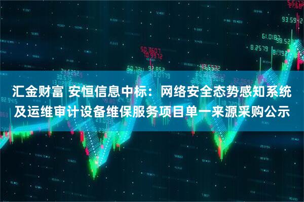 汇金财富 安恒信息中标:网络安全态势感知系统及运维审计设备维保服务项目单一来源采购公示
