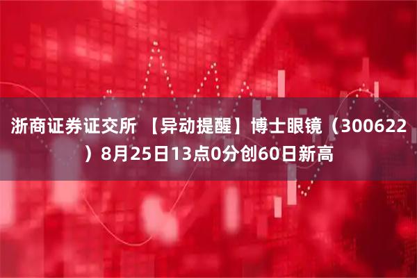 浙商证券证交所 【异动提醒】博士眼镜（300622）8月25日13点0分创60日新高