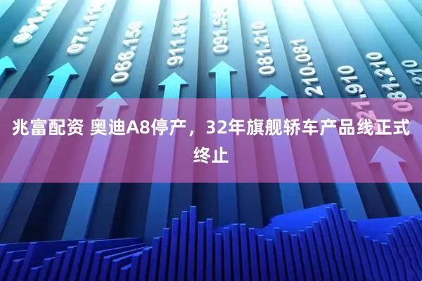 兆富配资 奥迪A8停产，32年旗舰轿车产品线正式终止