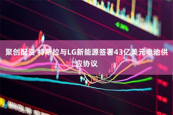 聚创配资 特斯拉与LG新能源签署43亿美元电池供应协议