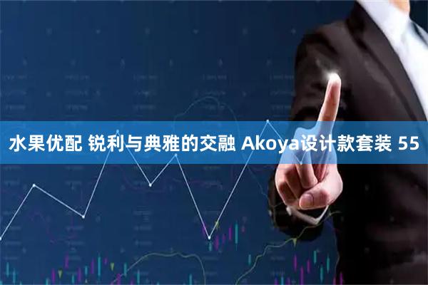 水果优配 锐利与典雅的交融 Akoya设计款套装 55
