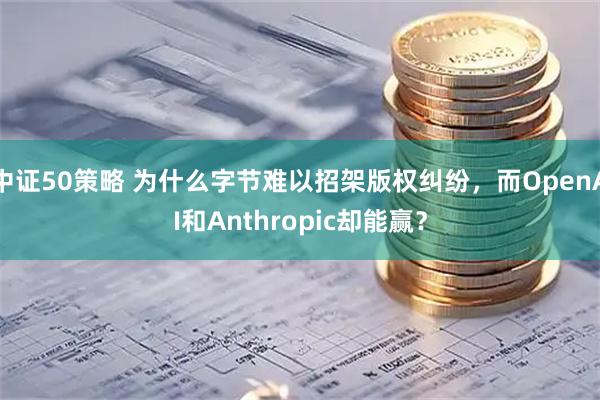 中证50策略 为什么字节难以招架版权纠纷，而OpenAI和Anthropic却能赢？