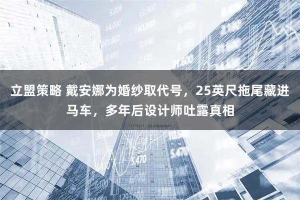 立盟策略 戴安娜为婚纱取代号，25英尺拖尾藏进马车，多年后设计师吐露真相