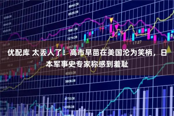 优配库 太丢人了！高市早苗在美国沦为笑柄，日本军事史专家称感到羞耻