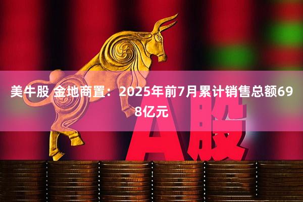美牛股 金地商置：2025年前7月累计销售总额698亿元