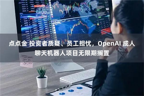 点点金 投资者质疑、员工担忧,OpenAI 成人聊天机器人项目无限期搁置