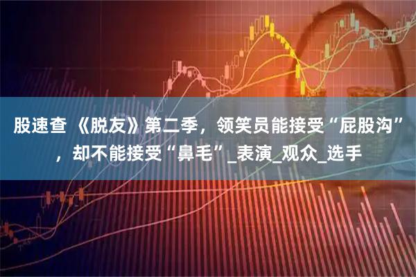 股速查 《脱友》第二季,领笑员能接受“屁股沟”,却不能接受“鼻毛”_表演_观众_选手