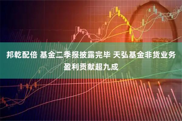 邦乾配倍 基金二季报披露完毕 天弘基金非货业务盈利贡献超九成