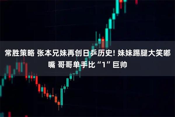 常胜策略 张本兄妹再创日乒历史! 妹妹踢腿大笑嘟嘴 哥哥单手比“1”巨帅