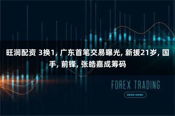 旺润配资 3换1, 广东首笔交易曝光, 新援21岁, 国手, 前锋, 张皓嘉成筹码